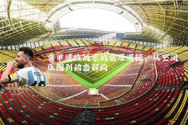 意甲进攻战术的底层逻辑：从空间压缩到动态解构