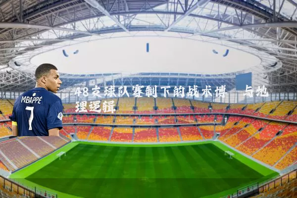 48支球队赛制下的战术博弈与地理逻辑