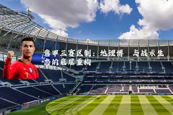 意甲三赛区制：地理博弈与战术生态的底层重构