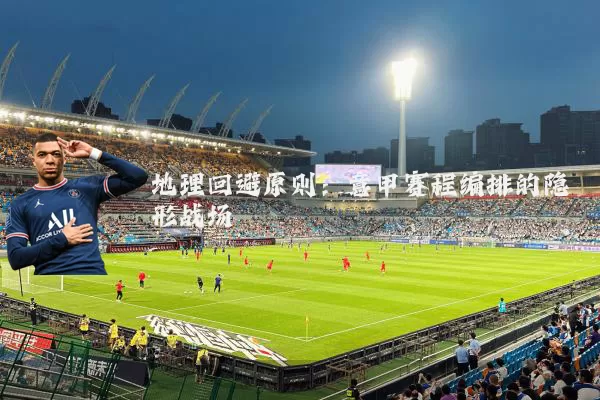 地理回避原则:意甲赛程编排的隐形战场
