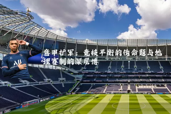 意甲扩军：竞技平衡的伪命题与地理赛制的深层博弈