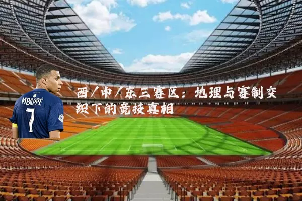 西/中/东三赛区:地理与赛制交织下的竞技真相