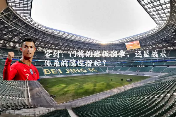 零封:门将的终极勋章,还是战术体系的隐性指标?