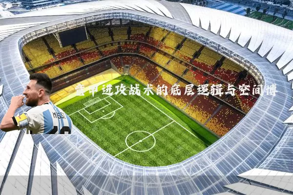 意甲进攻战术的底层逻辑与空间博弈