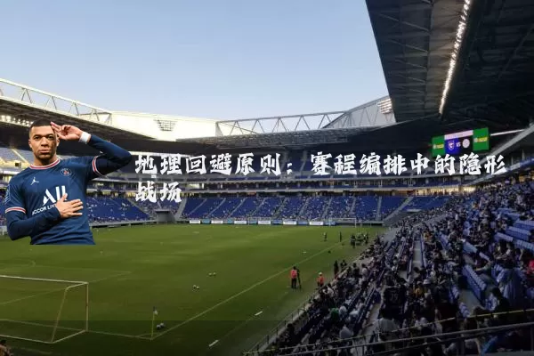 地理回避原则：赛程编排中的隐形战场