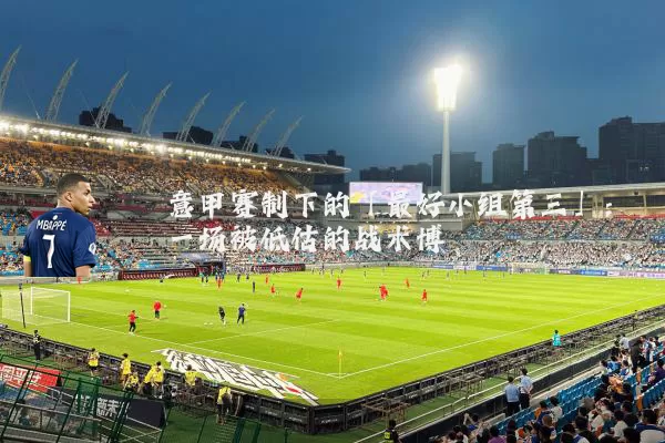 意甲赛制下的「最好小组第三」：一场被低估的战术博弈