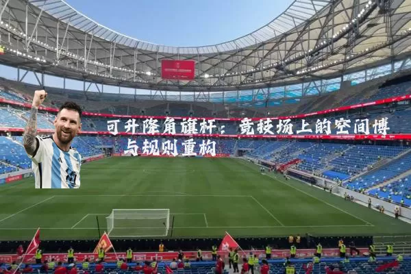 可升降角旗杆:竞技场上的空间博弈与规则重构