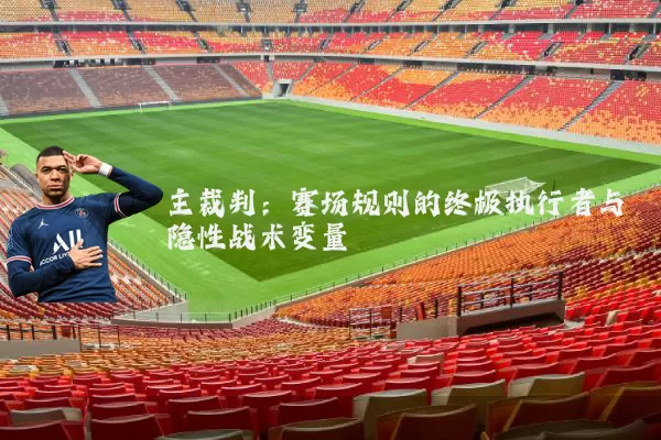 主裁判：赛场规则的终极执行者与隐性战术变量